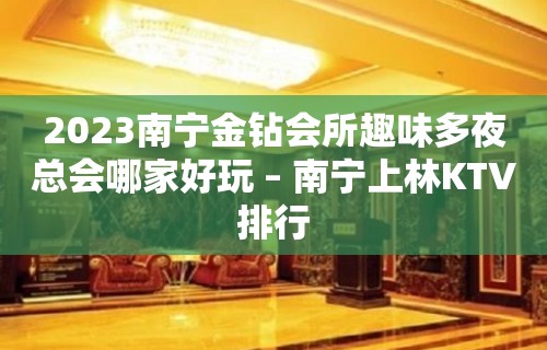 2023南宁金钻会所趣味多夜总会哪家好玩 – 南宁上林KTV排行