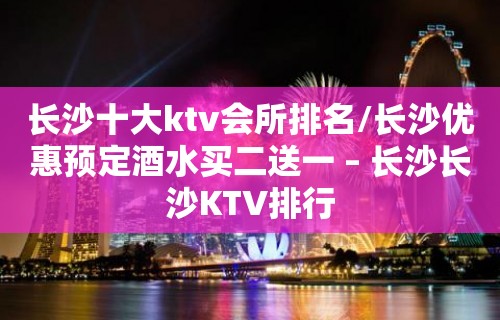 长沙十大ktv会所排名/长沙优惠预定酒水买二送一 – 长沙长沙KTV排行