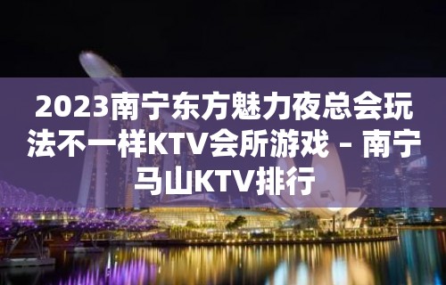 2023南宁东方魅力夜总会玩法不一样KTV会所游戏 – 南宁马山KTV排行