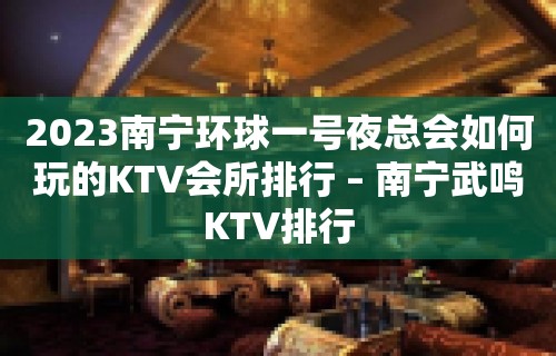 2023南宁环球一号夜总会如何玩的KTV会所排行 – 南宁武鸣KTV排行