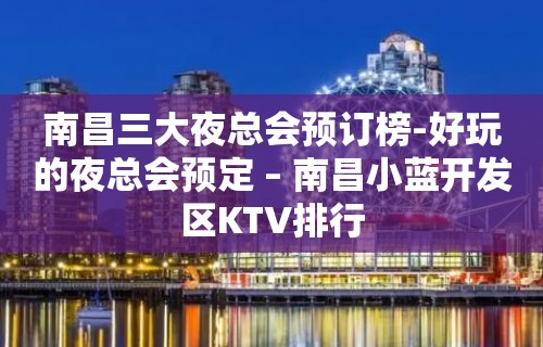 南昌三大夜总会预订榜-好玩的夜总会预定 – 南昌小蓝开发区KTV排行