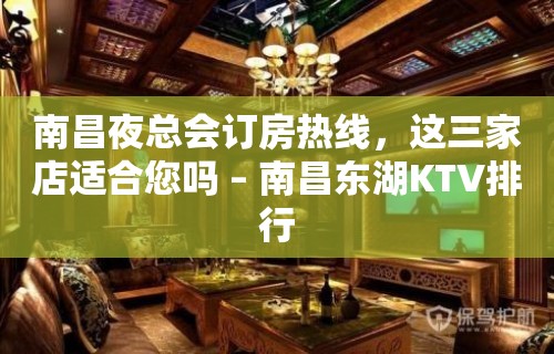 南昌夜总会订房热线，这三家店适合您吗 – 南昌东湖KTV排行