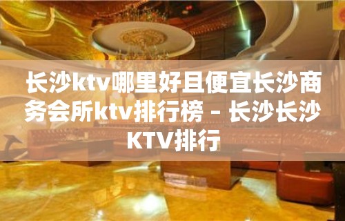 长沙ktv哪里好且便宜长沙商务会所ktv排行榜 – 长沙长沙KTV排行