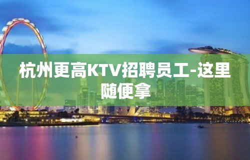 杭州更高KTV招聘员工-这里随便拿