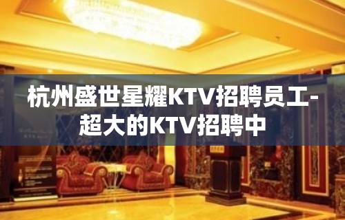 杭州盛世星耀KTV招聘员工-超大的KTV招聘中