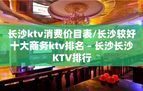 长沙ktv消费价目表/长沙较好十大商务ktv排名 – 长沙长沙KTV排行