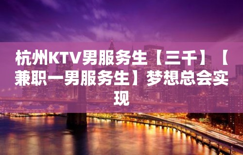 杭州KTV男服务生【三千】【兼职一男服务生】梦想总会实现