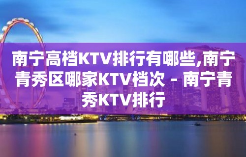 南宁高档KTV排行有哪些,南宁青秀区哪家KTV档次 – 南宁青秀KTV排行