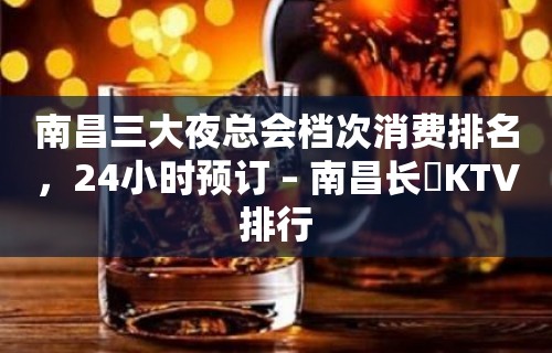 南昌三大夜总会档次消费排名，24小时预订 – 南昌长堎KTV排行