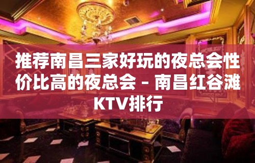 推荐南昌三家好玩的夜总会性价比高的夜总会 – 南昌红谷滩KTV排行