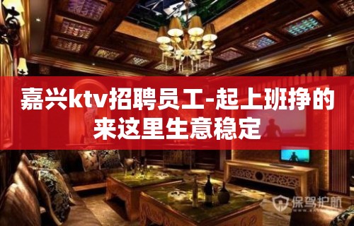 嘉兴ktv招聘员工-起上班挣的来这里生意稳定