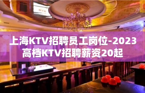 上海KTV招聘员工岗位-2023高档KTV招聘薪资20起