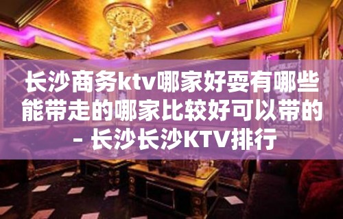 长沙商务ktv哪家好耍有哪些能带走的哪家比较好可以带的 – 长沙长沙KTV排行