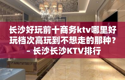 长沙好玩前十商务ktv哪里好玩档次高玩到不想走的那种？ – 长沙长沙KTV排行