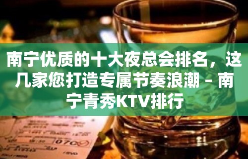 南宁优质的十大夜总会排名，这几家您打造专属节奏浪潮 – 南宁青秀KTV排行