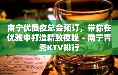 南宁优质夜总会预订，带你在优雅中打造精致夜晚 – 南宁青秀KTV排行