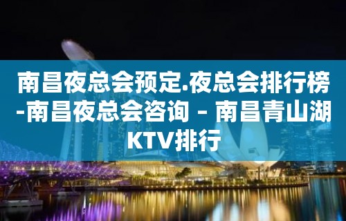 南昌夜总会预定.夜总会排行榜-南昌夜总会咨询 – 南昌青山湖KTV排行