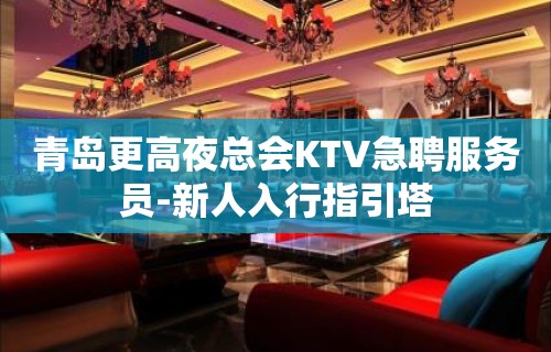 青岛更高夜总会KTV急聘服务员-新人入行指引塔