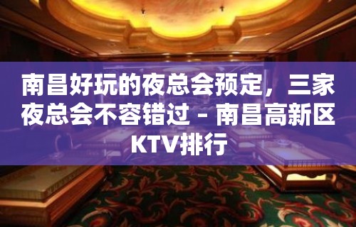 南昌好玩的夜总会预定，三家夜总会不容错过 – 南昌高新区KTV排行