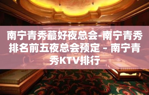 南宁青秀蕞好夜总会-南宁青秀排名前五夜总会预定 – 南宁青秀KTV排行