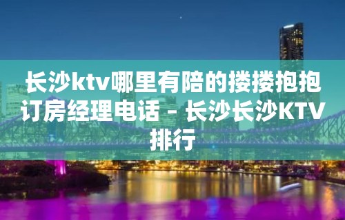 长沙ktv哪里有陪的搂搂抱抱订房经理电话 – 长沙长沙KTV排行