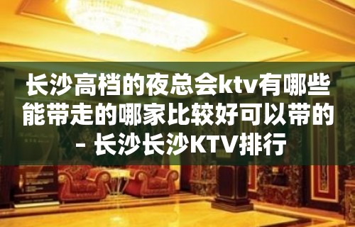 长沙高档的夜总会ktv有哪些能带走的哪家比较好可以带的 – 长沙长沙KTV排行