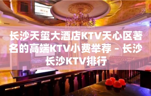 长沙天玺大酒店KTV天心区著名的高端KTV小费举荐 – 长沙长沙KTV排行