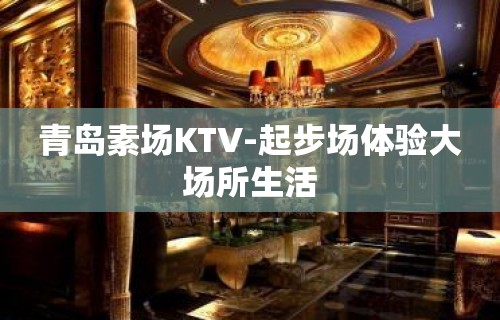 青岛素场KTV-起步场体验大场所生活