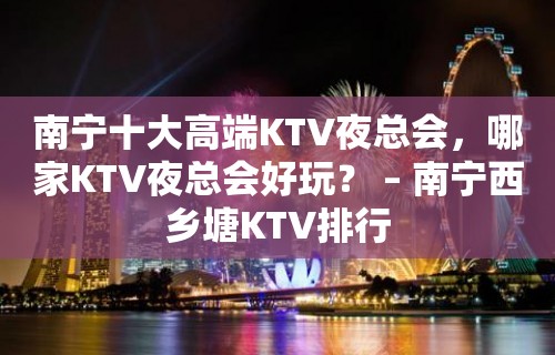 南宁十大高端KTV夜总会，哪家KTV夜总会好玩？ – 南宁西乡塘KTV排行