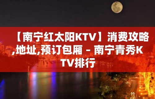 【南宁红太阳KTV】消费攻略,地址,预订包厢 – 南宁青秀KTV排行