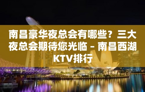 南昌豪华夜总会有哪些？三大夜总会期待您光临 – 南昌西湖KTV排行