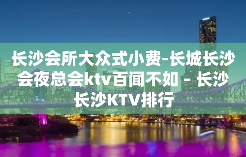 长沙会所大众式小费-长城长沙会夜总会ktv百闻不如 – 长沙长沙KTV排行