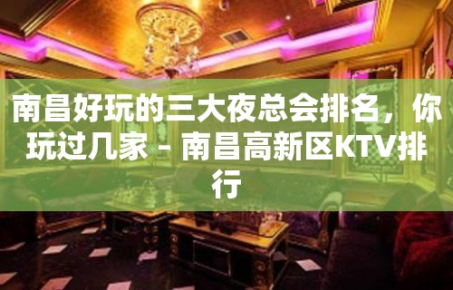 南昌好玩的三大夜总会排名，你玩过几家 – 南昌高新区KTV排行