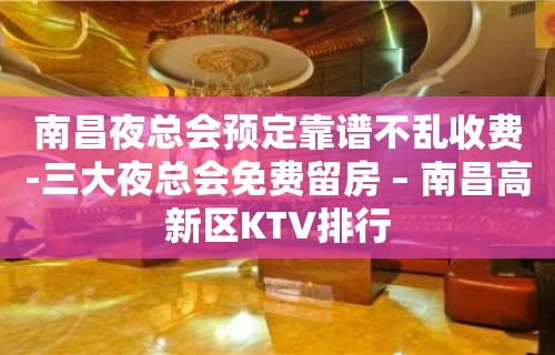 南昌夜总会预定靠谱不乱收费-三大夜总会免费留房 – 南昌高新区KTV排行