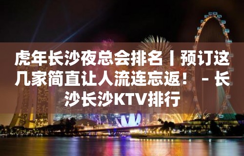 虎年长沙夜总会排名丨预订这几家简直让人流连忘返！ – 长沙长沙KTV排行