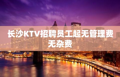 长沙KTV招聘员工起无管理费无杂费