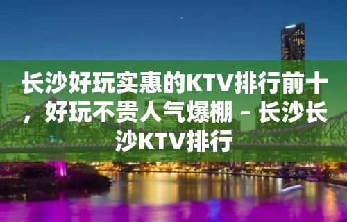 长沙好玩实惠的KTV排行前十，好玩不贵人气爆棚 – 长沙长沙KTV排行