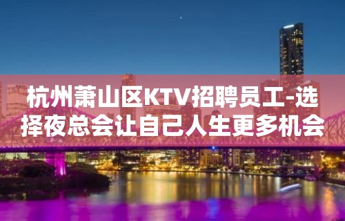 杭州萧山区KTV招聘员工-选择夜总会让自己人生更多机会