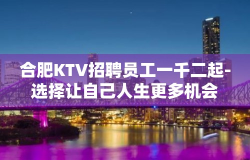 合肥KTV招聘员工一千二起-选择让自己人生更多机会