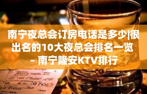 南宁夜总会订房电话是多少|很出名的10大夜总会排名一览 – 南宁隆安KTV排行