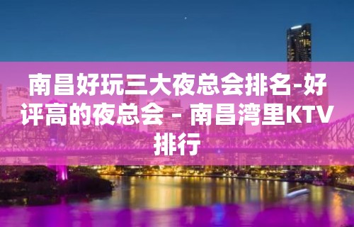 南昌好玩三大夜总会排名-好评高的夜总会 – 南昌湾里KTV排行