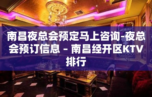 南昌夜总会预定马上咨询-夜总会预订信息 – 南昌经开区KTV排行