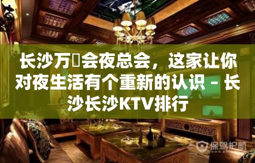 长沙万麗会夜总会，这家让你对夜生活有个重新的认识 – 长沙长沙KTV排行