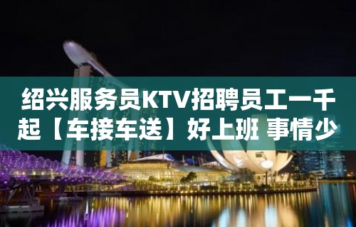 绍兴服务员KTV招聘员工一千起【车接车送】好上班 事情少