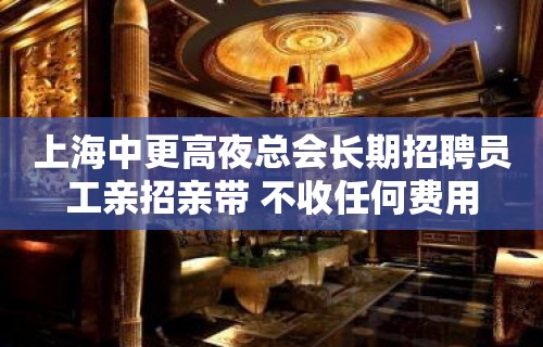 上海中更高夜总会长期招聘员工亲招亲带 不收任何费用