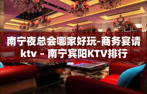 南宁夜总会哪家好玩-商务宴请ktv – 南宁宾阳KTV排行