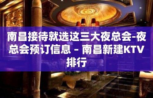 南昌接待就选这三大夜总会-夜总会预订信息 – 南昌新建KTV排行