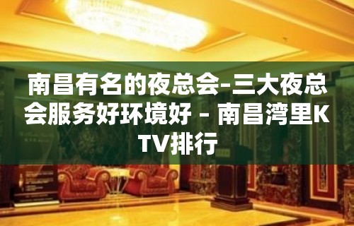 南昌有名的夜总会–三大夜总会服务好环境好 – 南昌湾里KTV排行