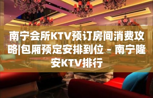 南宁会所KTV预订房间消费攻略|包厢预定安排到位 – 南宁隆安KTV排行