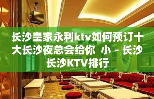 长沙皇家永利ktv如何预订十大长沙夜总会给你  小 – 长沙长沙KTV排行